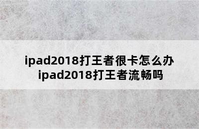 ipad2018打王者很卡怎么办 ipad2018打王者流畅吗